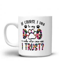 Floral Dog Mom T-Shirt, Of Course, I Talk To My Dog Who Else Can I Trust, Funny Dog Lover, Dog Owner, Gift For Her, Dog Lady, Dog Mom Gift
