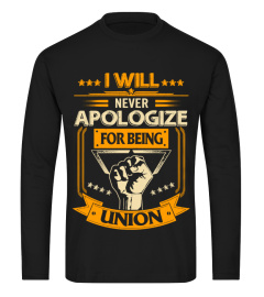 I WILL NEVER APOLOGIZE FOR BEING UNION