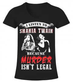 I LISTEN TO SHANIA TWAIN BECAUSE MURDER ISN'T LEGAL