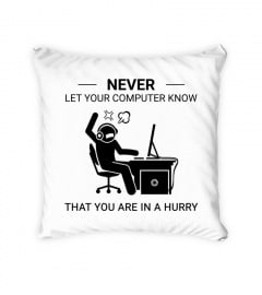 Never let your computer know that u are in a hurry