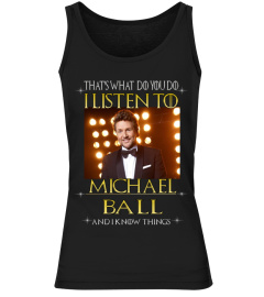 THAT'S WHAT DO YOU DO I LISTEN TO MICHAEL BALL AND I KNOW THINGS