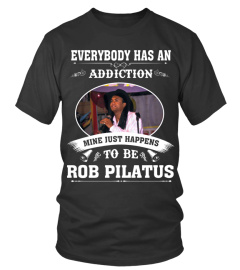 EVERYBODY HAS AN ADDICTION MINE JUST HAPPENS TO BE ROB PILATUS