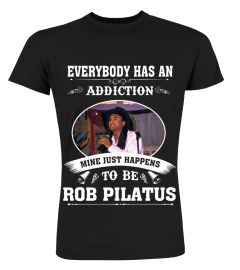 EVERYBODY HAS AN ADDICTION MINE JUST HAPPENS TO BE ROB PILATUS