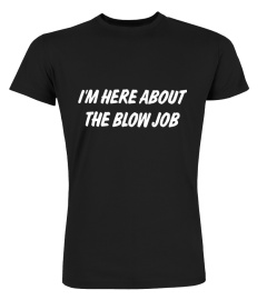 I'M Here About The Blow Job T Shirt