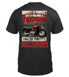 NOBODY IS PERFECT BUT IF YOU RIDE A TRIUMPH YOU ARE PRETTY DAMN CLOSE T SHIRT