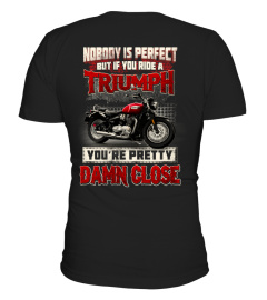 NOBODY IS PERFECT BUT IF YOU RIDE A TRIUMPH YOU ARE PRETTY DAMN CLOSE T SHIRT