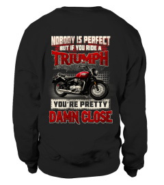 NOBODY IS PERFECT BUT IF YOU RIDE A TRIUMPH YOU ARE PRETTY DAMN CLOSE T SHIRT