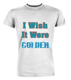 I Wish It Were Colder T Shirts