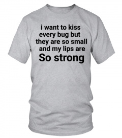 i want to kiss every bug but they are so small and my lips are  So strong