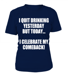 I QUIT DRINKING YESTERDAY BUT TODAY I CELEBRATE MY COMEBACK