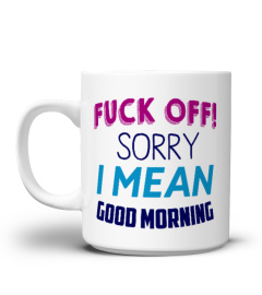 Fuck off Sorry I Mean Good Morning m