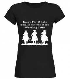 Sorry For What I Said When We Were Working Cattle T Shirt
