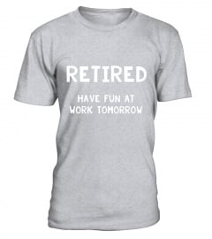 Retired Have Fun at Work Tomorrow - retirement gift T-Shirt - Limited Edition