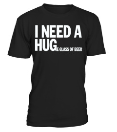 I NEED A HUGE GLASS OF BEER T SHIRT