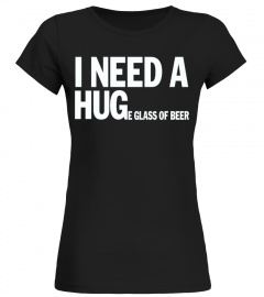 I NEED A HUGE GLASS OF BEER T SHIRT