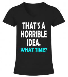 That's a Horrible Idea What Time T-Shirt