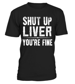 SHUT UP LIVER YOU'RE FINE T SHIRT