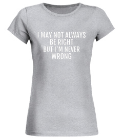 I May Not Always Be Right But I'm Never Wrong Funny T-Shirt