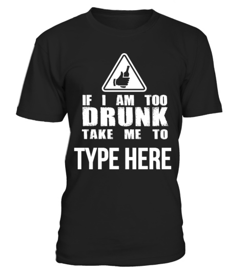 IF I AM TOO DRUNK TAKE ME TO TYPE HERE T-SHIRT