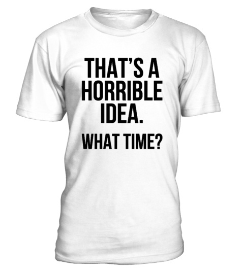 That's A Horrible Idea What Time T-Shirt