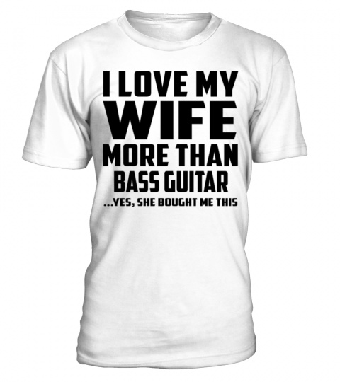 I Love My Wife More Than Bass Guitar...Yes, She Bought Me This