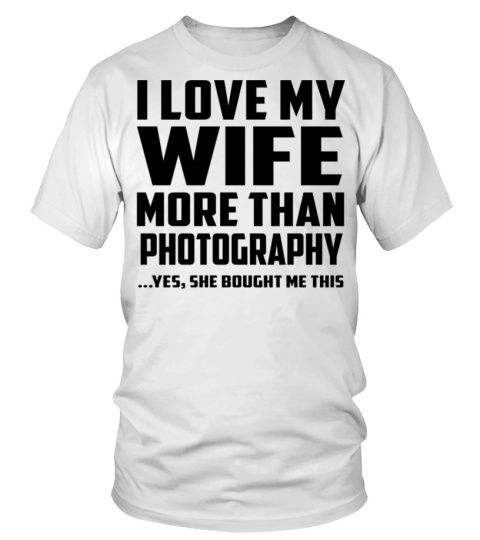 I Love My Wife More Than Photography...Yes, She Bought Me This