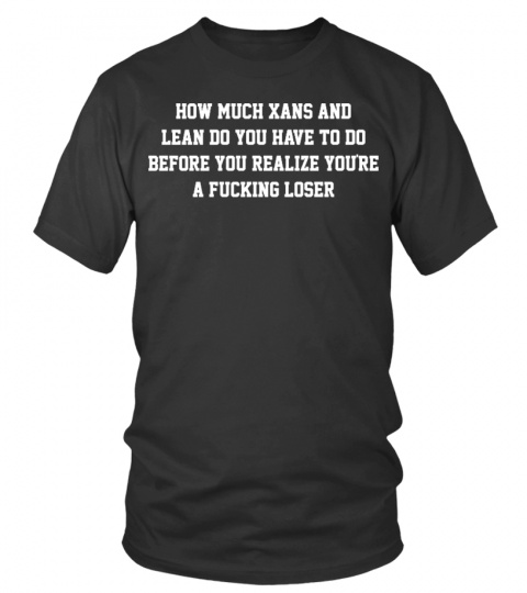 How Much Xans And Lean Do You Have To Do Before You Realize You're A Fucking Loser Shirt, Hoodie, Tank