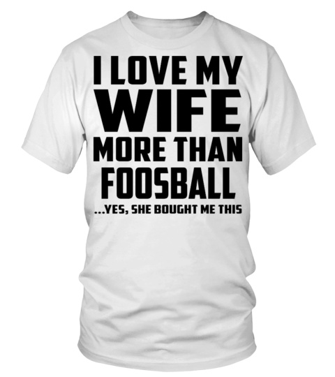 I Love My Wife More Than Foosball...Yes, She Bought Me This