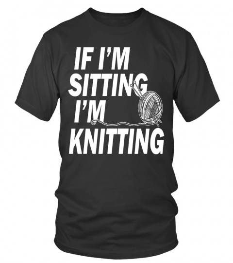 If I'm Sitting - I'm Knitting