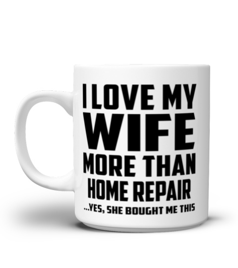I Love My Wife More Than Home Repair...Yes, She Bought Me This - Coffee Mug