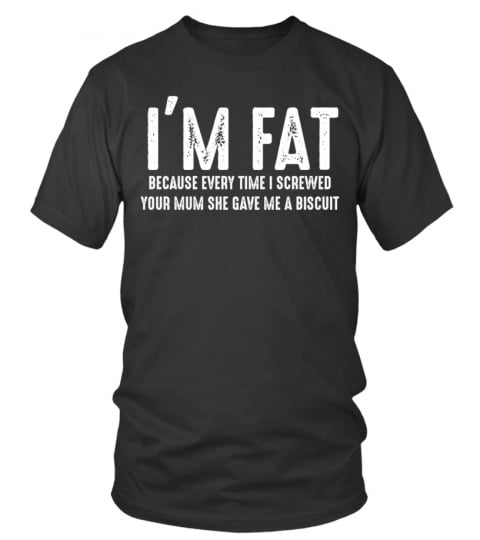 I'm fat because every time shirt