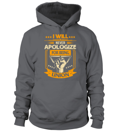 I WILL NEVER APOLOGIZE FOR BEING UNION