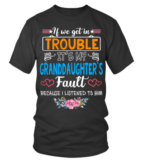 IF WE GET IN TROUBLE IT'S MY GRANDDAUGHTER'S Fault BECAUSE I LISTENED TO HIM