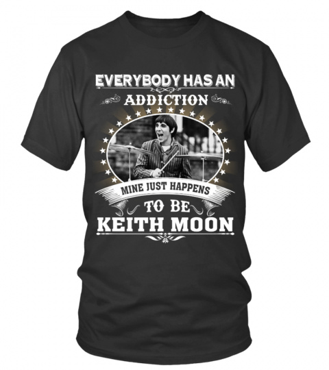 EVERYBODY HAS AN ADDICTION MINE JUST HAPPENS TO BE KEITH MOON