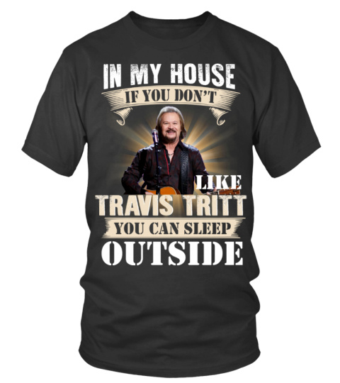 IN MY HOUSE IF YOU DON'T LIKE TRAVIS TRITT YOU CAN SLEEP OUTSIDE