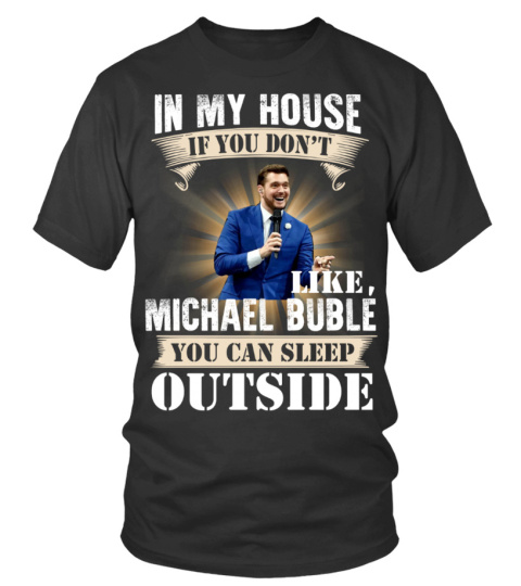 IN MY HOUSE IF YOU DON'T LIKE MICHAEL BUBLE YOU CAN SLEEP OUTSIDE