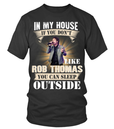 IN MY HOUSE IF YOU DON'T LIKE ROB THOMAS YOU CAN SLEEP OUTSIDE