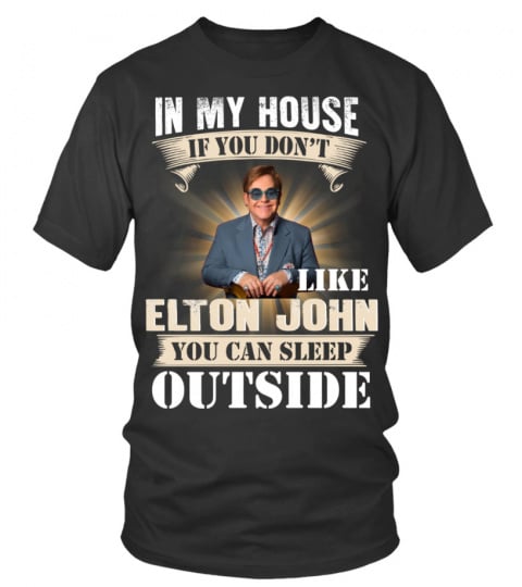 IN MY HOUSE IF YOU DON'T LIKE ELTON JOHN YOU CAN SLEEP OUTSIDE