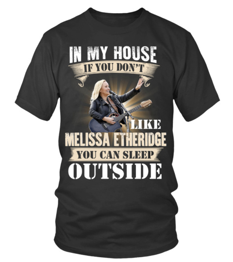 IN MY HOUSE IF YOU DON'T LIKE MELISSA ETHERIDGE YOU CAN SLEEP OUTSIDE