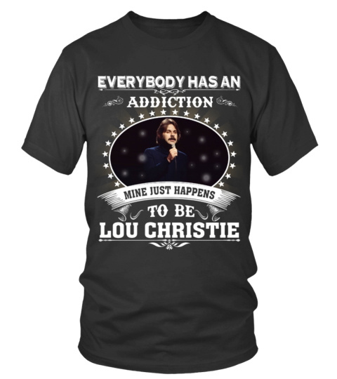 EVERYBODY HAS AN ADDICTION MINE JUST HAPPENS TO BE LOU CHRISTIE