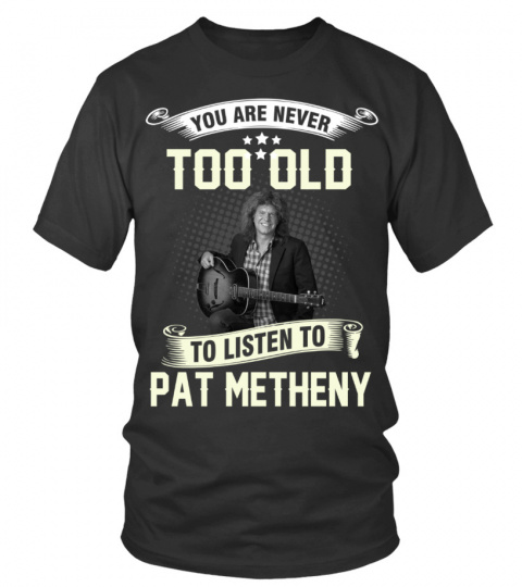 YOU ARE NEVER TOO OLD TO LISTEN TO PAT METHENY