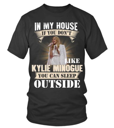 IN MY HOUSE IF YOU DON'T LIKE KYLIE MINOGUE YOU CAN SLEEP OUTSIDE