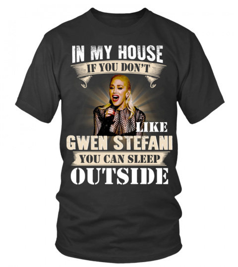 IN MY HOUSE IF YOU DON'T LIKE GWEN STEFANI YOU CAN SLEEP OUTSIDE