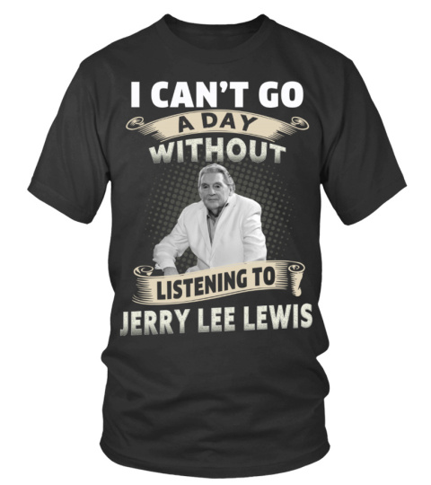 I CAN'T GO A DAY WITHOUT LISTENING TO JERRY LEE LEWIS