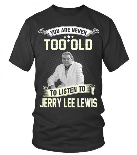 YOU ARE NEVER TOO OLD TO LISTEN TO JERRY LEE LEWIS