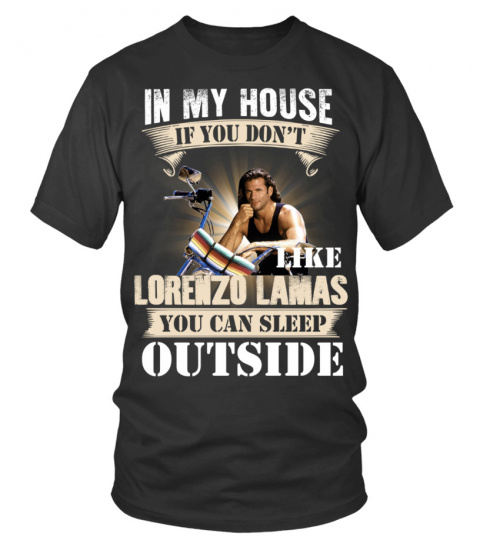 IN MY HOUSE IF YOU DON'T LIKE LORENZO LAMAS YOU CAN SLEEP OUTSIDE