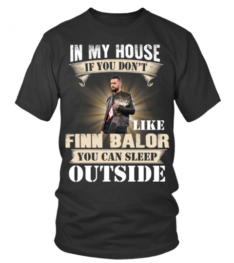 IN MY HOUSE IF YOU DON'T LIKE FINN BALOR YOU CAN SLEEP OUTSIDE