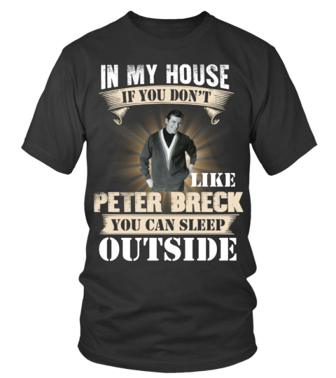 IN MY HOUSE IF YOU DON'T LIKE PETER BRECK YOU CAN SLEEP OUTSIDE
