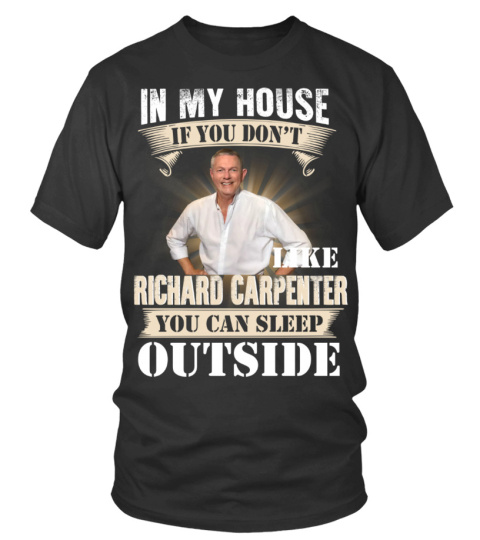 IN MY HOUSE IF YOU DON'T LIKE RICHARD CARPENTER YOU CAN SLEEP OUTSIDE