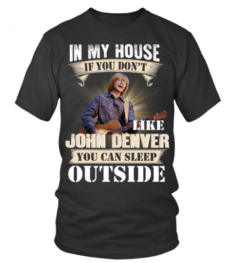 IN MY HOUSE IF YOU DON'T LIKE JOHN DENVER YOU CAN SLEEP OUTSIDE